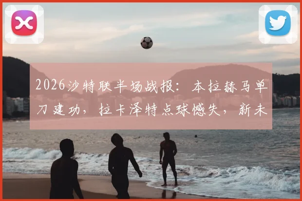 2026沙特联半场战报：本拉赫马单刀建功，拉卡泽特点球憾失，新未来城暂1-0领先哈森姆