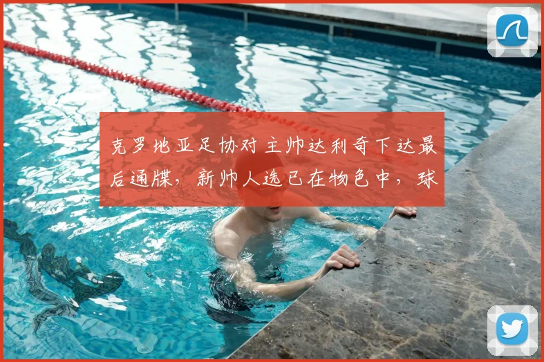 克罗地亚足协对主帅达利奇下达最后通牒,新帅人选已在物色中,球队2026世界杯备战面临变数