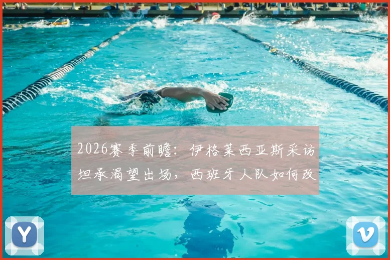 2026赛季前瞻：伊格莱西亚斯采访坦承渴望出场，西班牙人队如何改进首战暴露问题，附详细球员分析