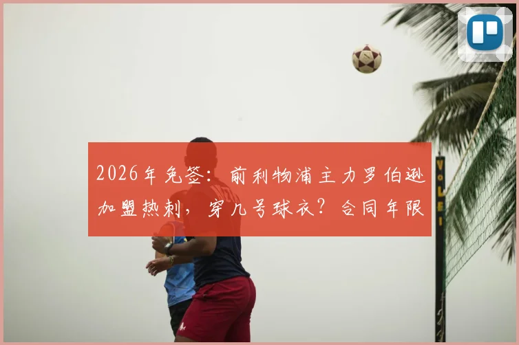 2026年免签:前利物浦主力罗伯逊加盟热刺,穿几号球衣?合同年限与周薪分析,对比本戴维斯谁更强?