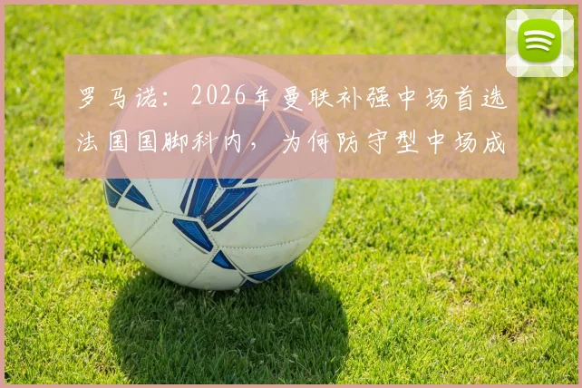 罗马诺：2026年曼联补强中场首选法国国脚科内，为何防守型中场成红魔刚需？
