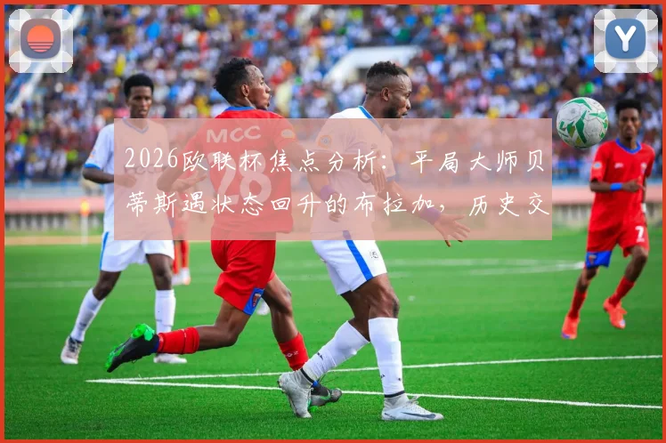 2026欧联杯焦点分析：平局大师贝蒂斯遇状态回升的布拉加，历史交锋与战术前瞻全解读