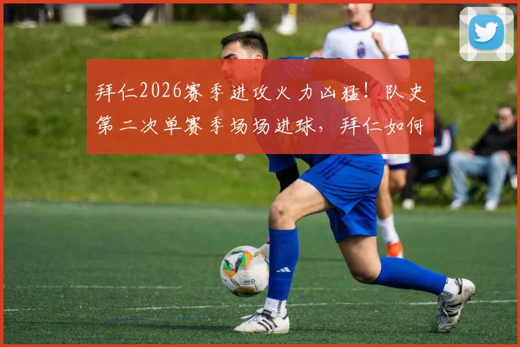 拜仁2026赛季进攻火力凶猛！队史第二次单赛季场场进球，拜仁如何做到攻击线全覆盖？