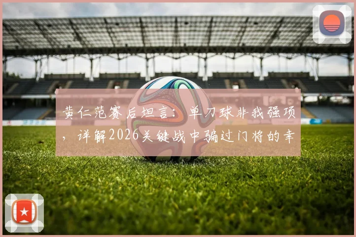 黄仁范赛后坦言：单刀球非我强项，详解2026关键战中骗过门将的幸运假动作