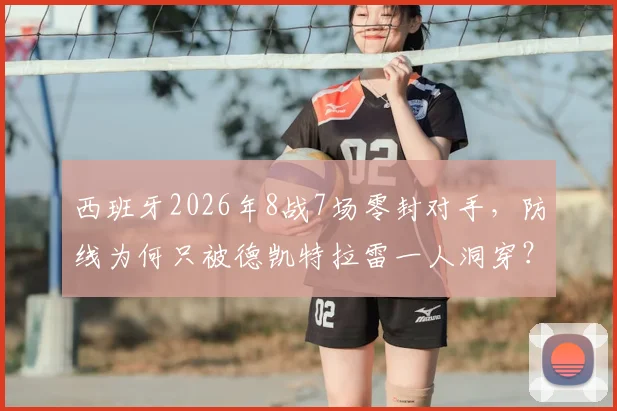 西班牙2026年8战7场零封对手,防线为何只被德凯特拉雷一人洞穿?数据深度解读