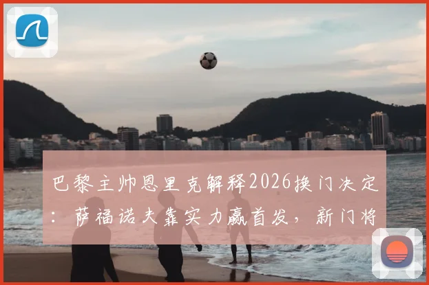 巴黎主帅恩里克解释2026换门决定：萨福诺夫靠实力赢首发，新门将上位内幕解析