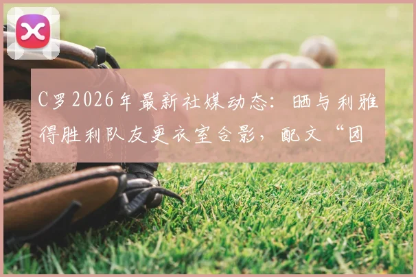 C罗2026年最新社媒动态：晒与利雅得胜利队友更衣室合影，配文“团结”引发热议