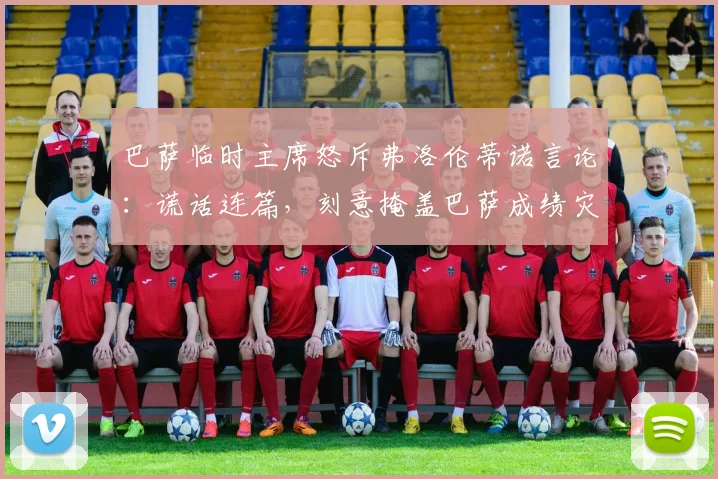 巴萨临时主席怒斥弗洛伦蒂诺言论:谎话连篇,刻意掩盖巴萨成绩灾难