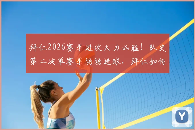 拜仁2026赛季进攻火力凶猛!队史第二次单赛季场场进球,拜仁如何做到攻击线全覆盖?