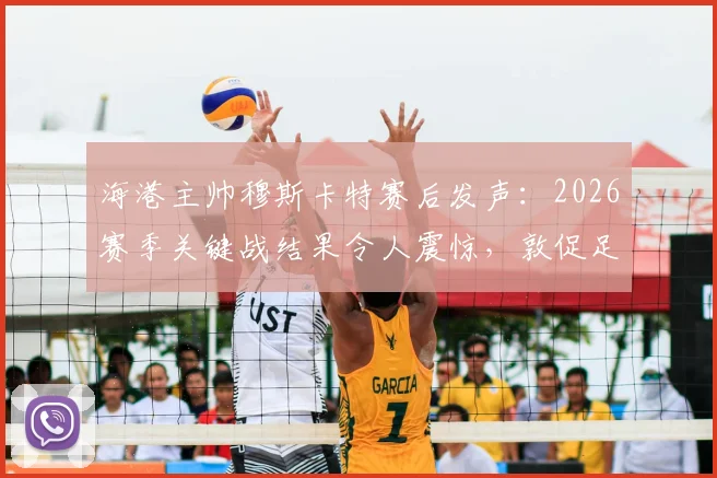 海港主帅穆斯卡特赛后发声：2026赛季关键战结果令人震惊，敦促足协组织机构给出明确说法与后续措施