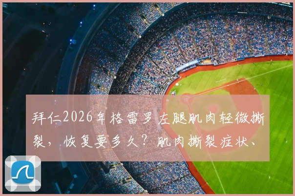 拜仁2026年格雷罗左腿肌肉轻微撕裂,恢复要多久?肌肉撕裂症状、治疗及重返球场时间线详解