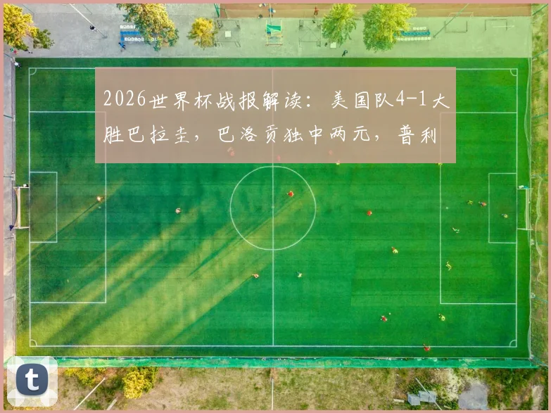 2026世界杯战报解读：美国队4-1大胜巴拉圭，巴洛贡独中两元，普利西奇助攻亮眼，球队出线前景分析
