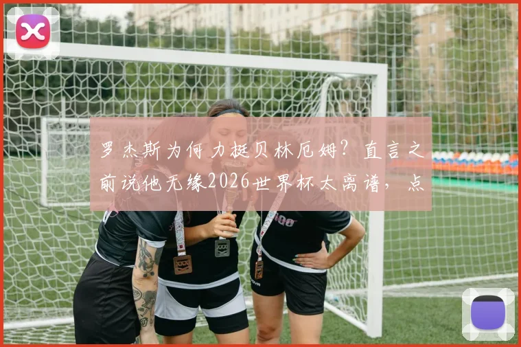 罗杰斯为何力挺贝林厄姆？直言之前说他无缘2026世界杯太离谱，点出本届赛事最佳之争关键
