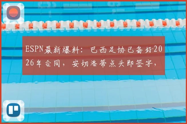 ESPN最新爆料：巴西足协已备好2026年合同，安切洛蒂点头即签字，薪资方案曝光