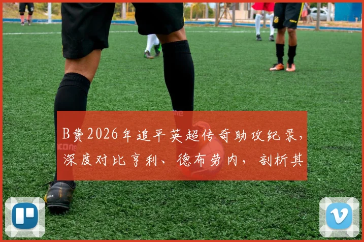 B费2026年追平英超传奇助攻纪录，深度对比亨利、德布劳内，剖析其曼联核心价值