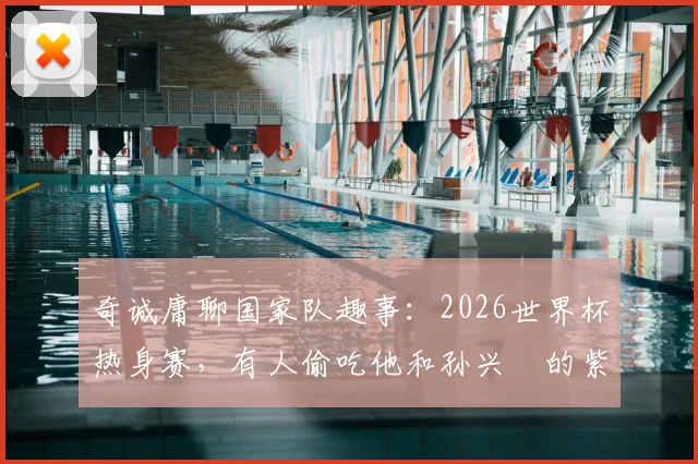 奇诚庸聊国家队趣事：2026世界杯热身赛，有人偷吃他和孙兴慜的紫菜包饭