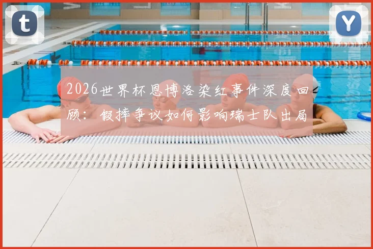 2026世界杯恩博洛染红事件深度回顾：假摔争议如何影响瑞士队出局，球员坦言多日才走出阴影