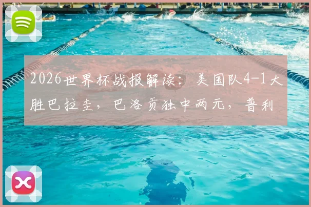 2026世界杯战报解读：美国队4-1大胜巴拉圭，巴洛贡独中两元，普利西奇助攻亮眼，球队出线前景分析
