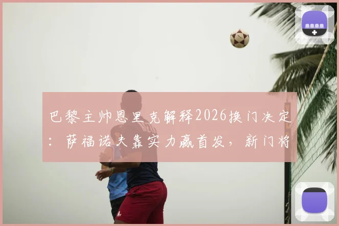 巴黎主帅恩里克解释2026换门决定:萨福诺夫靠实力赢首发,新门将上位内幕解析
