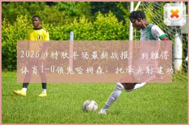 2026沙特联半场最新战报：利雅得体育1-0领先哈姆森，托泽点射建功，马丁内斯进球被吹引争议