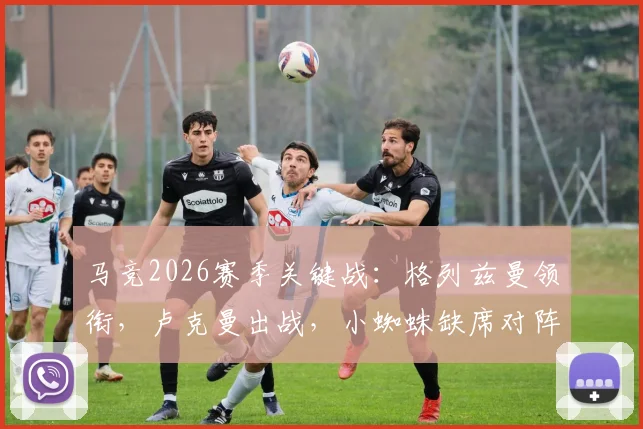 马竞2026赛季关键战:格列兹曼领衔,卢克曼出战,小蜘蛛缺席对阵黄潜名单深度解读